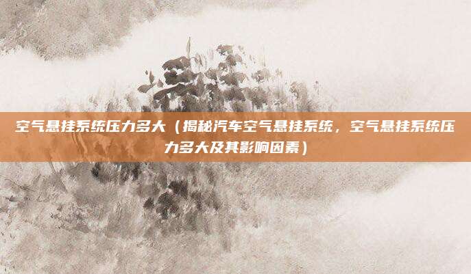 空气悬挂系统压力多大（揭秘汽车空气悬挂系统，空气悬挂系统压力多大及其影响因素）