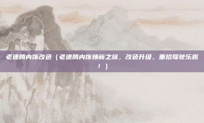 老速腾内饰改色(老速腾内饰焕新之旅,改色升级,重拾驾驶乐趣!)