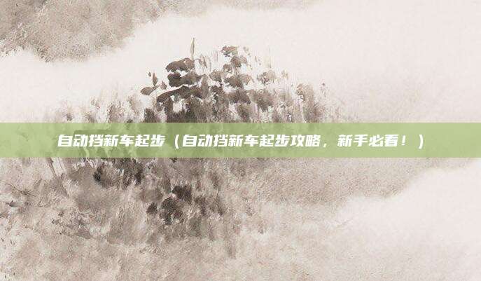 自动挡新车起步（自动挡新车起步攻略，新手必看！）