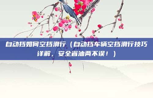 自动挡如何空挡滑行(自动挡车辆空挡滑行技巧详解,安全省油两不误!)