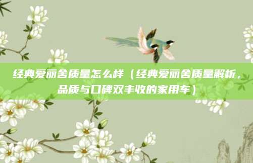 经典爱丽舍质量怎么样（经典爱丽舍质量解析，品质与口碑双丰收的家用车）