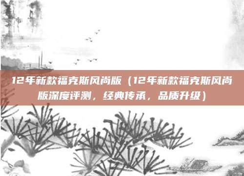 12年新款福克斯风尚版(12年新款福克斯风尚版深度评测,经典传承,品质升级)