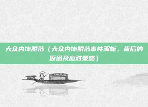大众内饰脱落(大众内饰脱落事件解析,背后的原因及应对策略)