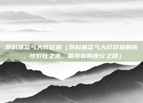 昂科威氙气大灯价格(昂科威氙气大灯价格解析,性价比之选,照亮你的夜行之路)