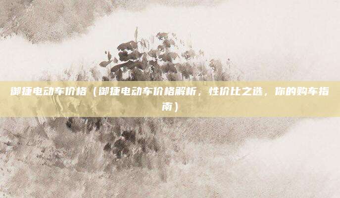 御捷电动车价格（御捷电动车价格解析，性价比之选，你的购车指南）
