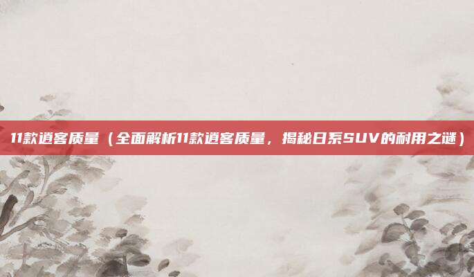 11款逍客质量(全面解析11款逍客质量,揭秘日系SUV的耐用之谜)