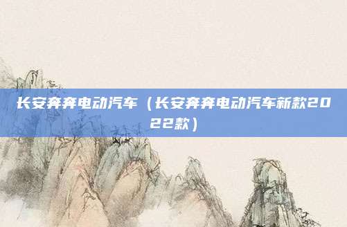 长安奔奔电动汽车(长安奔奔电动汽车新款2022款)