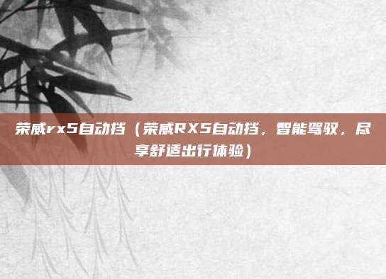 荣威rx5自动挡(荣威RX5自动挡,智能驾驭,尽享舒适出行体验)