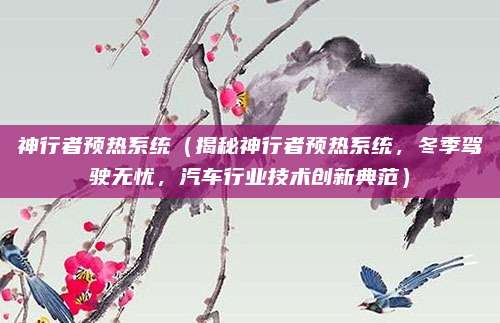 神行者预热系统(揭秘神行者预热系统,冬季驾驶无忧,汽车行业技术创新典范)
