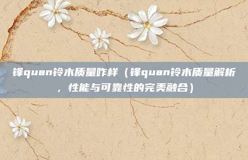 锋quan铃木质量咋样(锋quan铃木质量解析,性能与可靠性的完美融合)