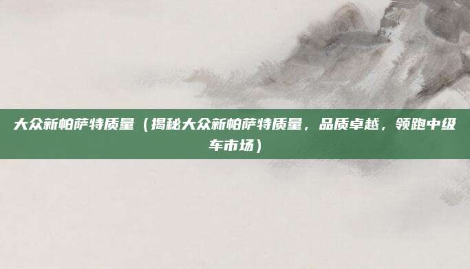 大众新帕萨特质量(揭秘大众新帕萨特质量,品质卓越,领跑中级车市场)