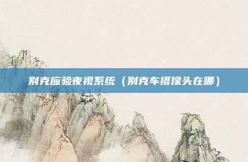别克应验夜视系统(别克车摄像头在哪)