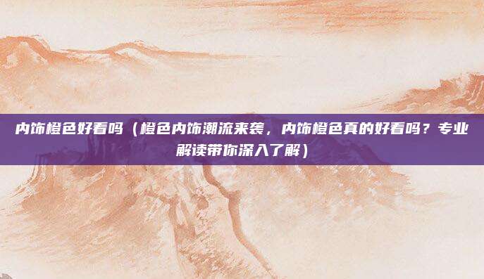 内饰橙色好看吗(橙色内饰潮流来袭,内饰橙色真的好看吗?专业解读带你深入了解)