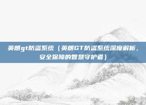 英朗gt防盗系统(英朗GT防盗系统深度解析,安全保障的智慧守护者)