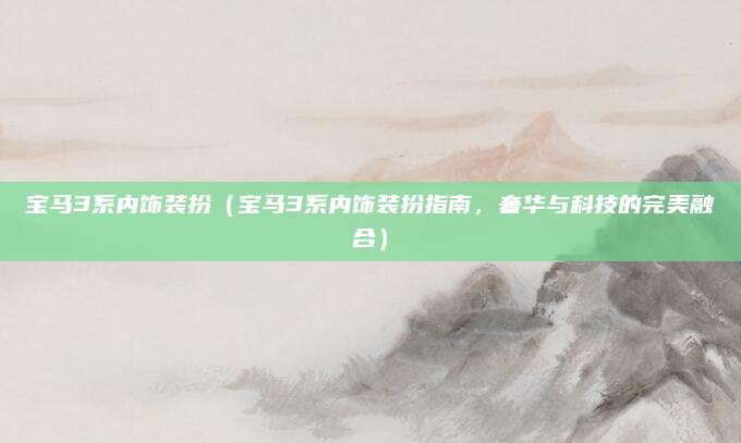 宝马3系内饰装扮(宝马3系内饰装扮指南,奢华与科技的完美融合)