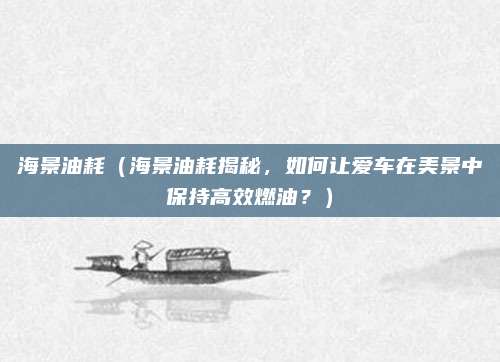 海景油耗（海景油耗揭秘，如何让爱车在美景中保持高效燃油？）