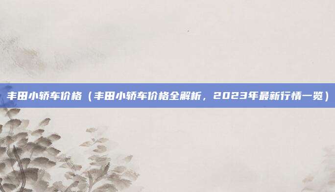 丰田小轿车价格(丰田小轿车价格全解析,2023年最新行情一览)