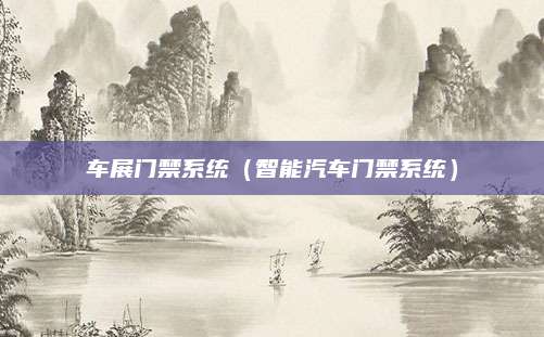 车展门禁系统(智能汽车门禁系统)