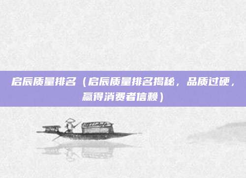启辰质量排名(启辰质量排名揭秘,品质过硬,赢得消费者信赖)