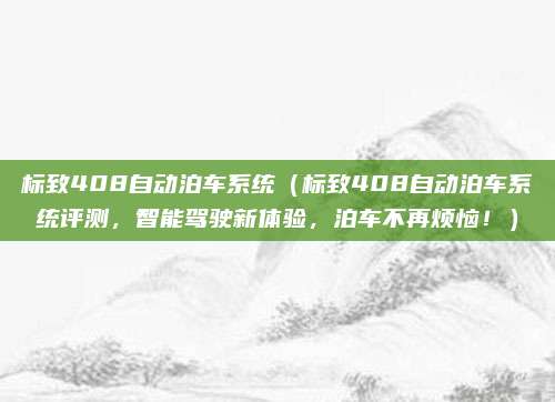 标致408自动泊车系统（标致408自动泊车系统评测，智能驾驶新体验，泊车不再烦恼！）