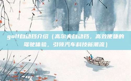 golf自动挡介绍(高尔夫自动挡,高效便捷的驾驶体验,引领汽车科技新潮流)