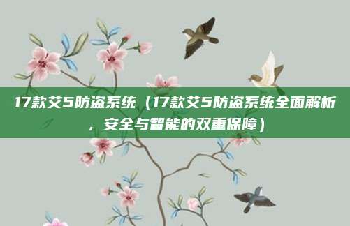17款艾5防盗系统(17款艾5防盗系统全面解析,安全与智能的双重保障)