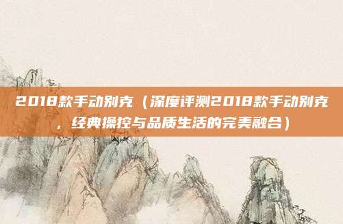 2018款手动别克(深度评测2018款手动别克,经典操控与品质生活的完美融合)
