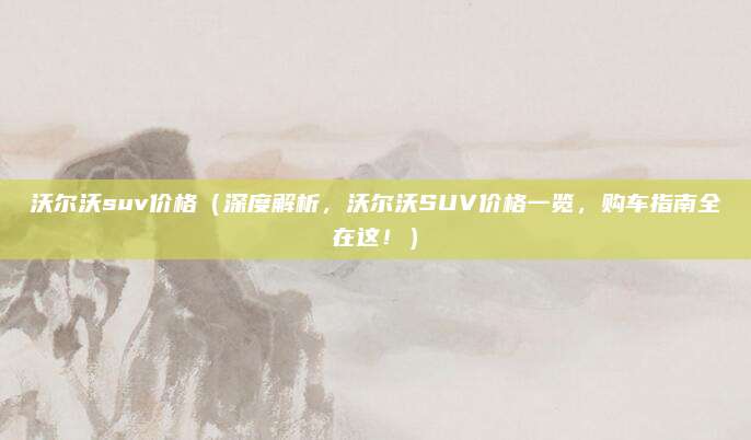 沃尔沃suv价格(深度解析,沃尔沃SUV价格一览,购车指南全在这!)