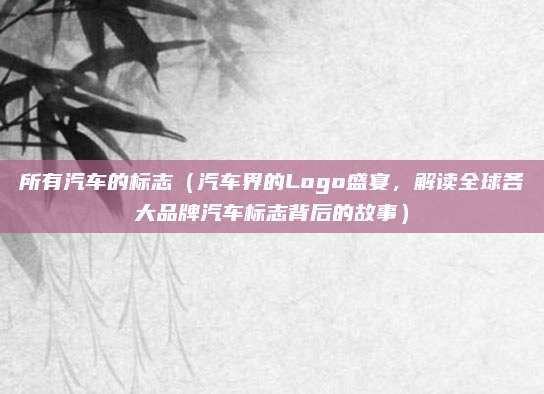 所有汽车的标志(汽车界的Logo盛宴,解读全球各大品牌汽车标志背后的故事)
