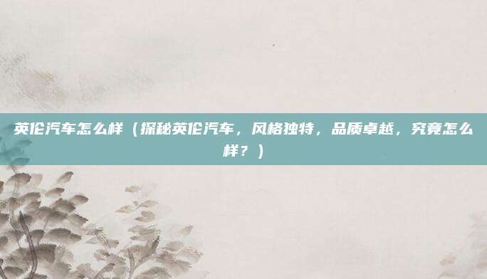 英伦汽车怎么样(探秘英伦汽车,风格独特,品质卓越,究竟怎么样?)