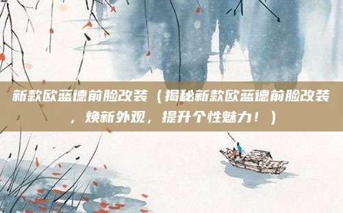 新款欧蓝德前脸改装（揭秘新款欧蓝德前脸改装，焕新外观，提升个性魅力！）