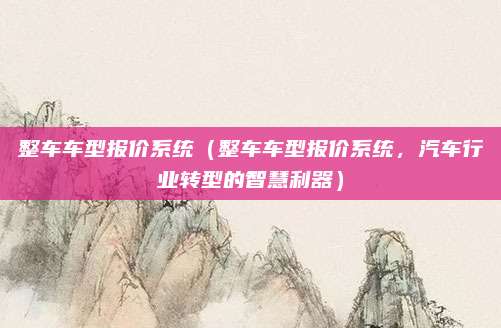 整车车型报价系统(整车车型报价系统,汽车行业转型的智慧利器)