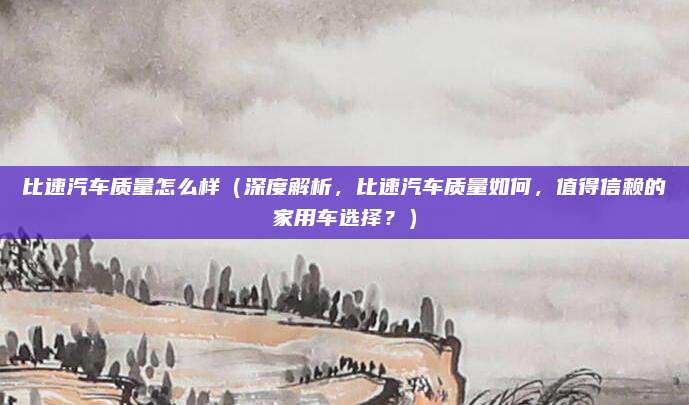 比速汽车质量怎么样(深度解析,比速汽车质量如何,值得信赖的家用车选择?)