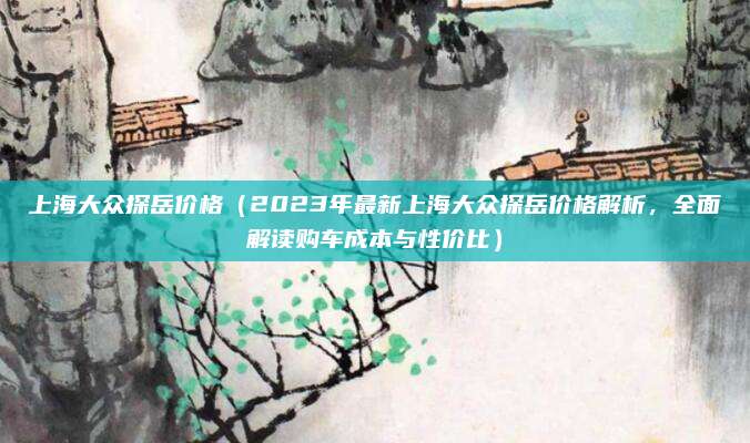 上海大众探岳价格(2023年最新上海大众探岳价格解析,全面解读购车成本与性价比)