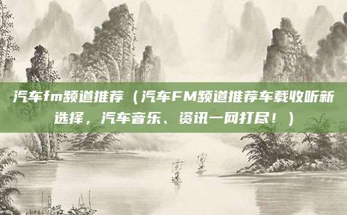 汽车fm频道推荐(汽车FM频道推荐车载收听新选择,汽车音乐、资讯一网打尽!)