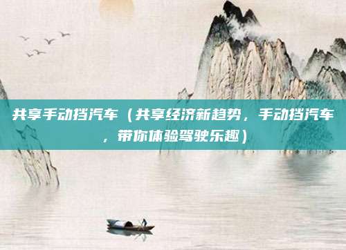 共享手动挡汽车(共享经济新趋势,手动挡汽车,带你体验驾驶乐趣)