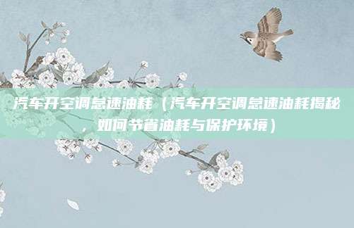 汽车开空调怠速油耗(汽车开空调怠速油耗揭秘,如何节省油耗与保护环境)