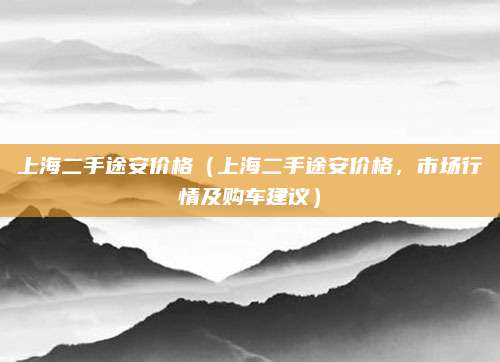 上海二手途安价格（上海二手途安价格，市场行情及购车建议）