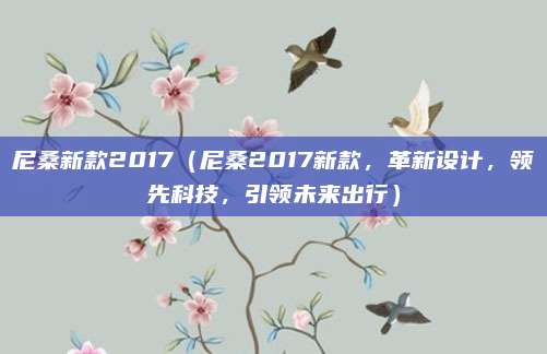 尼桑新款2017（尼桑2017新款，革新设计，领先科技，引领未来出行）