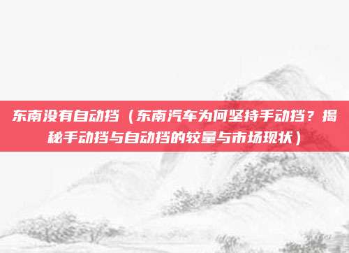 东南没有自动挡（东南汽车为何坚持手动挡？揭秘手动挡与自动挡的较量与市场现状）