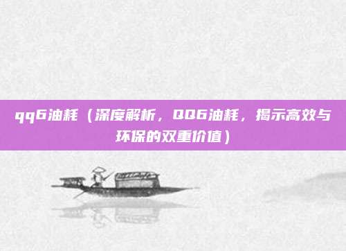 qq6油耗（深度解析，QQ6油耗，揭示高效与环保的双重价值）