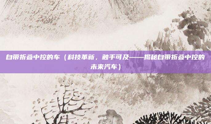 自带折叠中控的车(科技革新,触手可及——揭秘自带折叠中控的未来汽车)