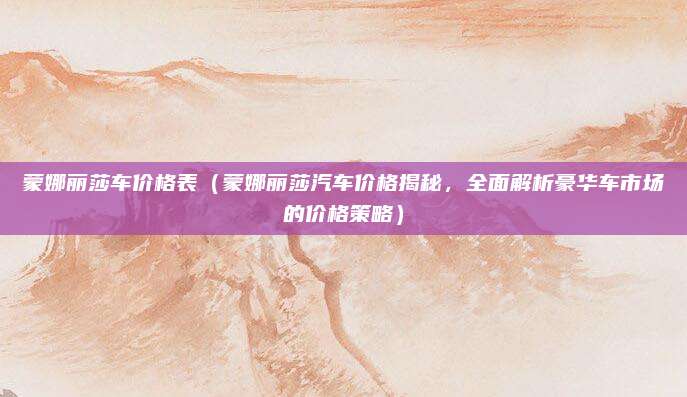 蒙娜丽莎车价格表（蒙娜丽莎汽车价格揭秘，全面解析豪华车市场的价格策略）