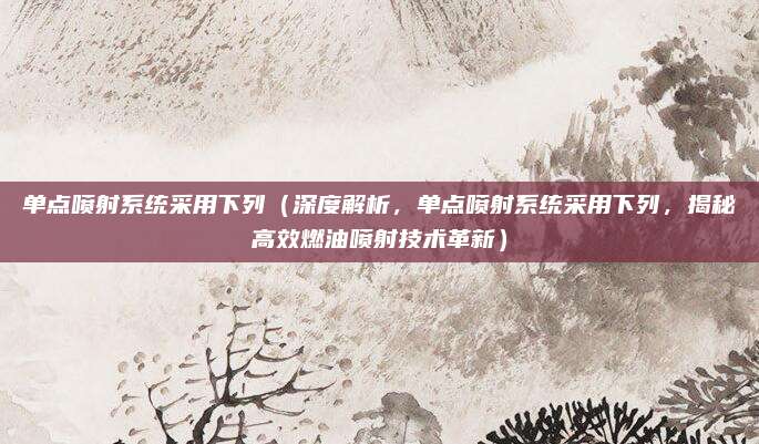 单点喷射系统采用下列（深度解析，单点喷射系统采用下列，揭秘高效燃油喷射技术革新）