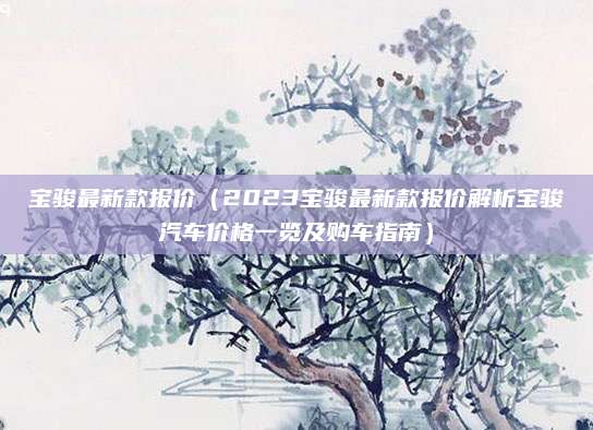 宝骏最新款报价（2023宝骏最新款报价解析宝骏汽车价格一览及购车指南）