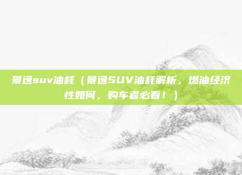 景逸suv油耗(景逸SUV油耗解析,燃油经济性如何,购车者必看!)