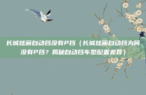 长城炫丽自动挡没有P挡(长城炫丽自动挡为何没有P挡?揭秘自动挡车型配置差异)