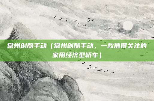 常州创酷手动(常州创酷手动,一款值得关注的家用经济型轿车)