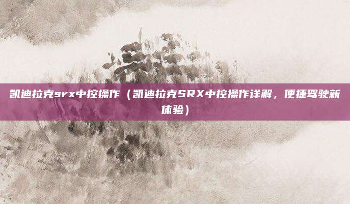 凯迪拉克srx中控操作(凯迪拉克SRX中控操作详解,便捷驾驶新体验)