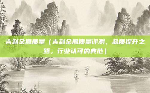 吉利金鹰质量（吉利金鹰质量评测，品质提升之路，行业认可的典范）
